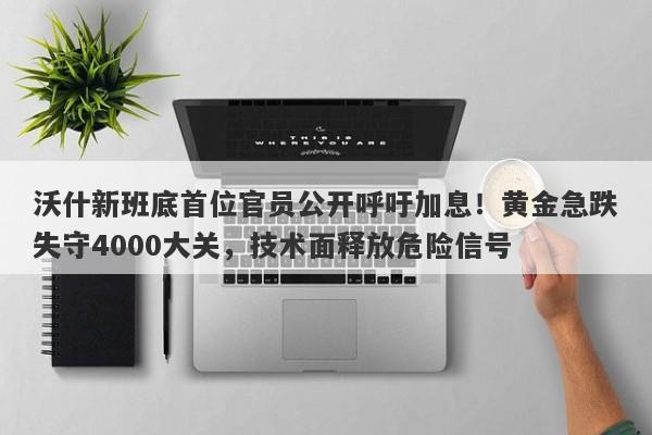 沃什新班底首位官员公开呼吁加息！黄金急跌失守4000大关，技术面释放危险信号