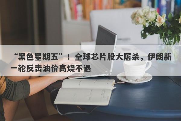 “黑色星期五”！全球芯片股大屠杀，伊朗新一轮反击油价高烧不退