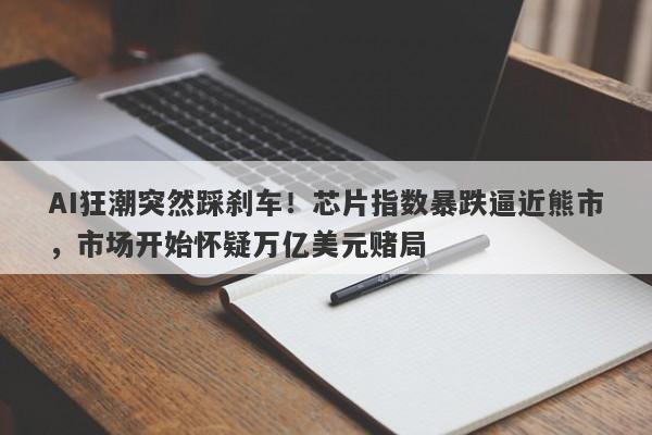 AI狂潮突然踩刹车！芯片指数暴跌逼近熊市，市场开始怀疑万亿美元赌局