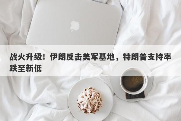 战火升级!伊朗反击美军基地,特朗普支持率跌至新低