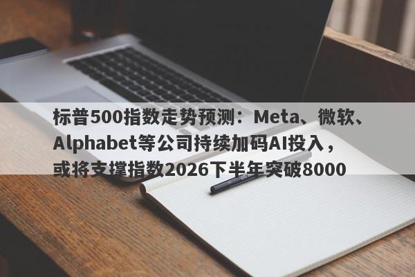 标普500指数走势预测：Meta、微软、Alphabet等公司持续加码AI投入，或将支撑指数2026下半年突破8000