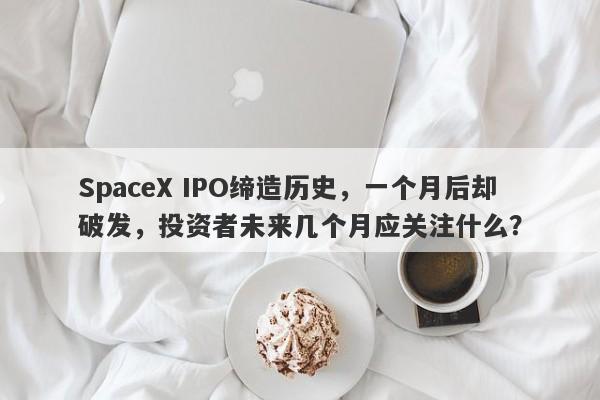 SpaceX IPO缔造历史，一个月后却破发，投资者未来几个月应关注什么？