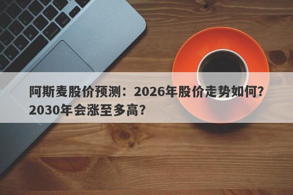 阿斯麦股价预测:2026年股价走势如何?2030年会涨至多高?