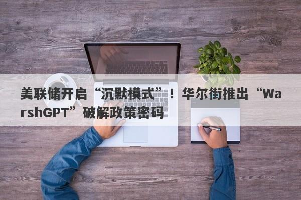 美联储开启“沉默模式”！华尔街推出“WarshGPT”破解政策密码