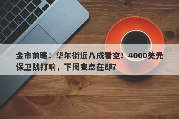 金市前瞻：华尔街近八成看空！4000美元保卫战打响，下周变盘在即？