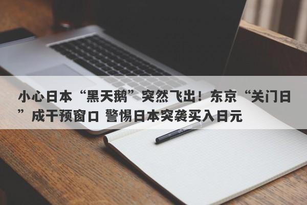 小心日本“黑天鹅”突然飞出！东京“关门日”成干预窗口 警惕日本突袭买入日元