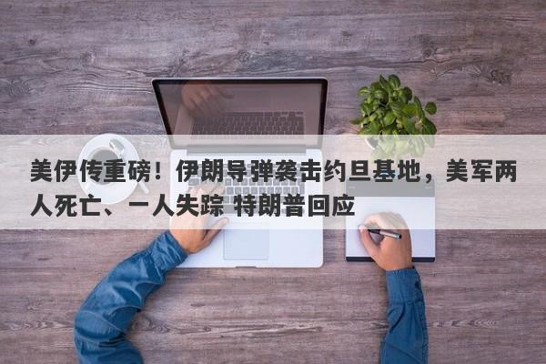 美伊传重磅！伊朗导弹袭击约旦基地，美军两人死亡、一人失踪 特朗普回应