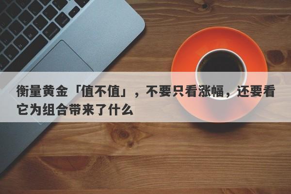 衡量黄金「值不值」，不要只看涨幅，还要看它为组合带来了什么