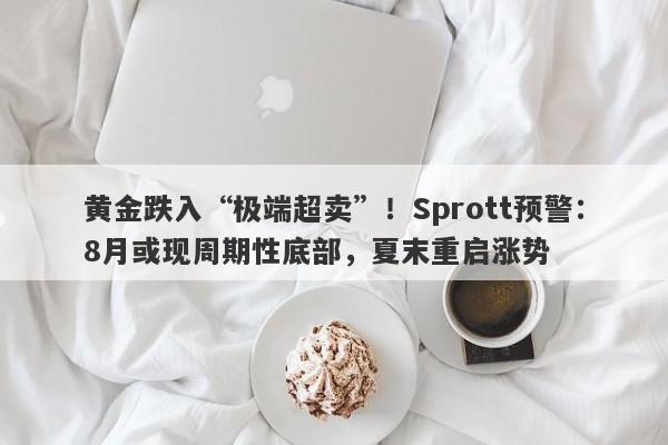 黄金跌入“极端超卖”！Sprott预警：8月或现周期性底部，夏末重启涨势