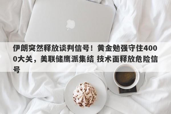 伊朗突然释放谈判信号！黄金勉强守住4000大关，美联储鹰派集结 技术面释放危险信号
