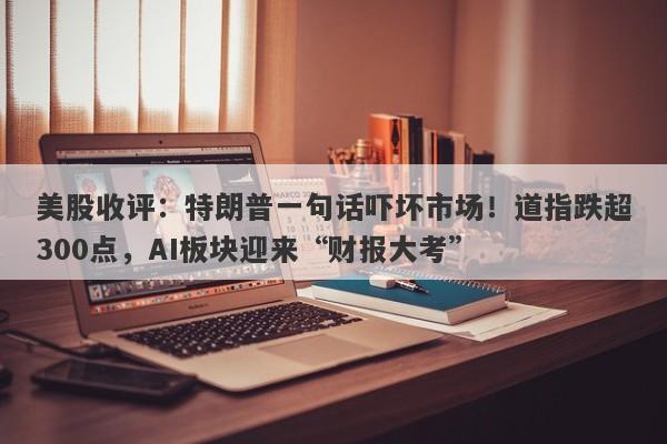 美股收评：特朗普一句话吓坏市场！道指跌超300点，AI板块迎来“财报大考”