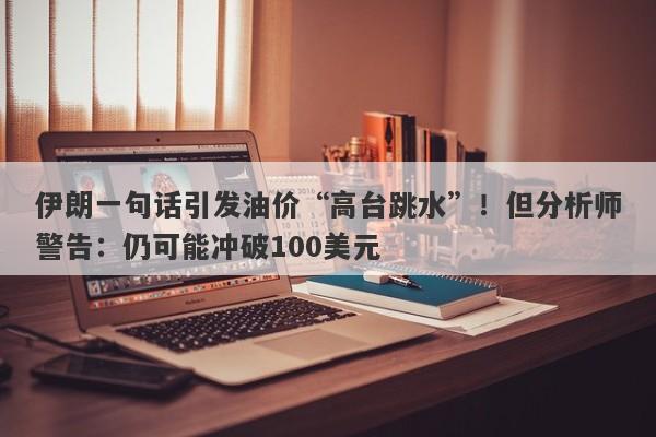 伊朗一句话引发油价“高台跳水”！但分析师警告：仍可能冲破100美元