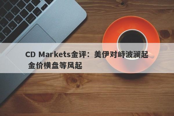 CD Markets金评：美伊对峙波澜起 金价横盘等风起