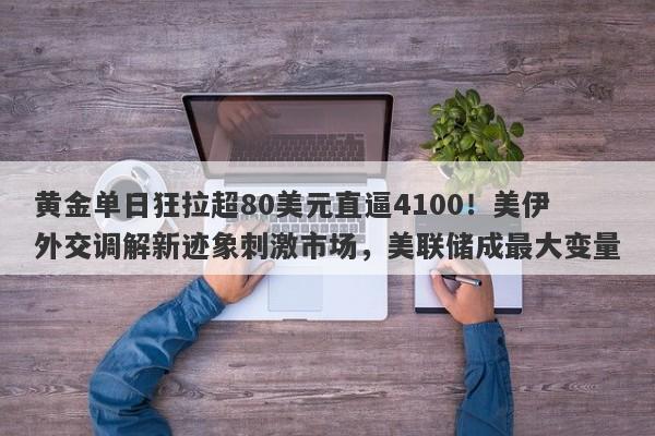 黄金单日狂拉超80美元直逼4100！美伊外交调解新迹象刺激市场，美联储成最大变量