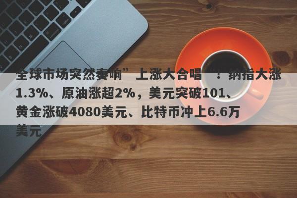 全球市场突然奏响”上涨大合唱“！纳指大涨1.3%、原油涨超2%，美元突破101、黄金涨破4080美元、比特币冲上6.6万美元