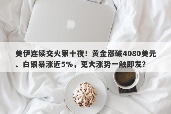 美伊连续交火第十夜！黄金涨破4080美元、白银暴涨近5%，更大涨势一触即发？