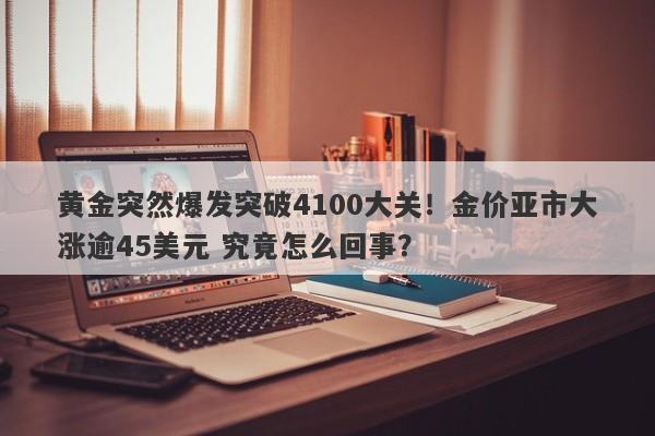 黄金突然爆发突破4100大关！金价亚市大涨逾45美元 究竟怎么回事？