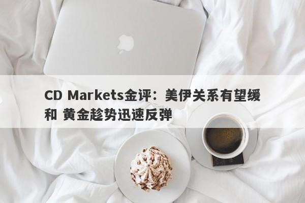 CD Markets金评:美伊关系有望缓和 黄金趁势迅速反弹