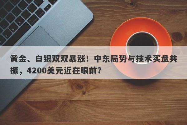黄金、白银双双暴涨！中东局势与技术买盘共振，4200美元近在眼前？
