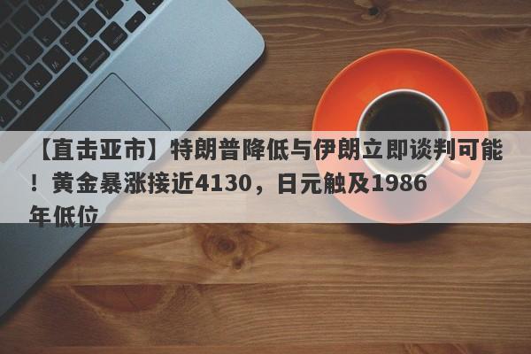【直击亚市】特朗普降低与伊朗立即谈判可能！黄金暴涨接近4130，日元触及1986年低位