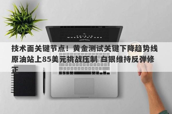 技术面关键节点！黄金测试关键下降趋势线 原油站上85美元挑战压制 白银维持反弹修正