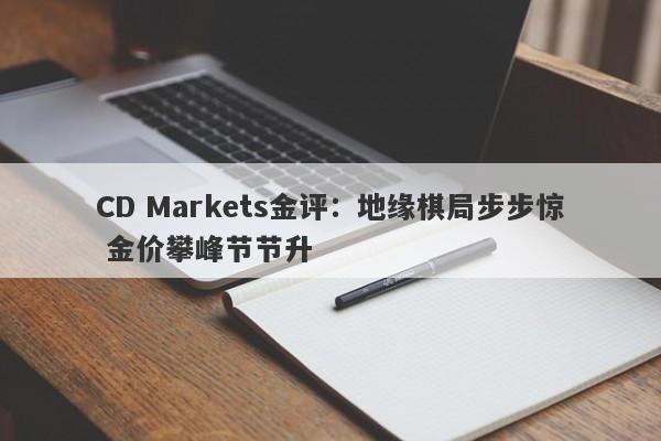CD Markets金评：地缘棋局步步惊 金价攀峰节节升