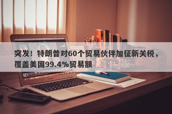 突发！特朗普对60个贸易伙伴加征新关税，覆盖美国99.4%贸易额