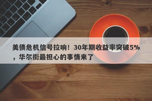 美债危机信号拉响！30年期收益率突破5%，华尔街最担心的事情来了