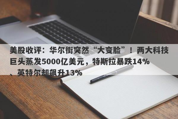 美股收评：华尔街突然“大变脸”！两大科技巨头蒸发5000亿美元，特斯拉暴跌14%、英特尔却飙升13%