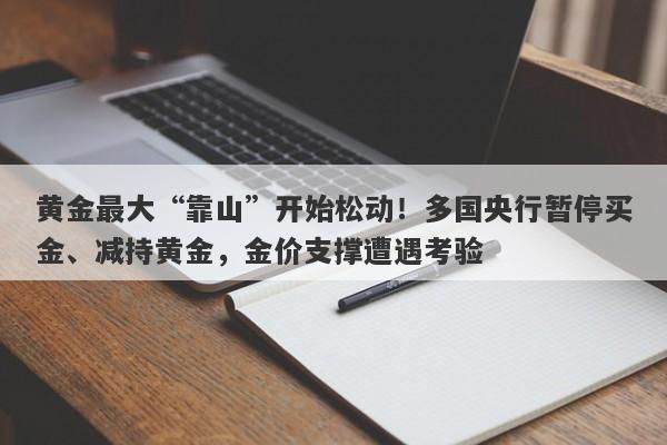 黄金最大“靠山”开始松动！多国央行暂停买金、减持黄金，金价支撑遭遇考验