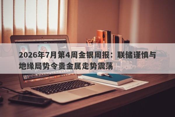 2026年7月第4周金银周报：联储谨慎与地缘局势令贵金属走势震荡 
