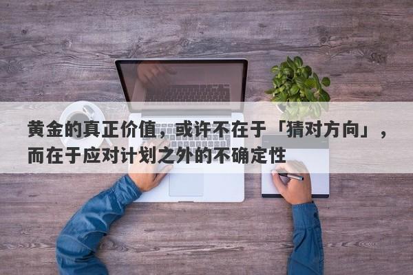 黄金的真正价值，或许不在于「猜对方向」，而在于应对计划之外的不确定性