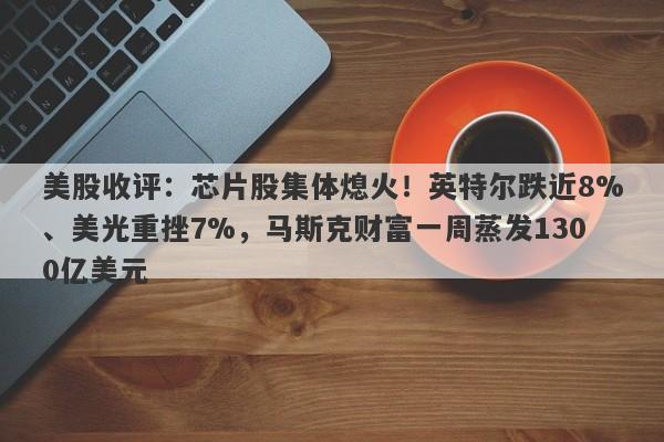 美股收评:芯片股集体熄火!英特尔跌近8%、美光重挫7%,马斯克财富一周蒸发1300亿美元