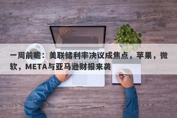 一周前瞻：美联储利率决议成焦点，苹果，微软，META与亚马逊财报来袭