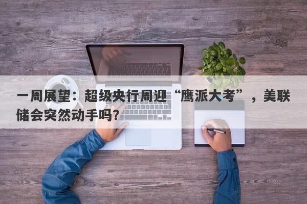 一周展望:超级央行周迎“鹰派大考”,美联储会突然动手吗?