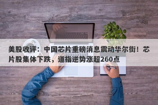 美股收评：中国芯片重磅消息震动华尔街！芯片股集体下跌，道指逆势涨超260点