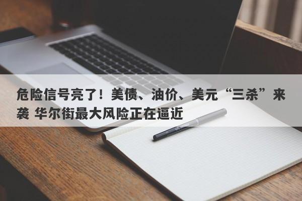 危险信号亮了！美债、油价、美元“三杀”来袭 华尔街最大风险正在逼近
