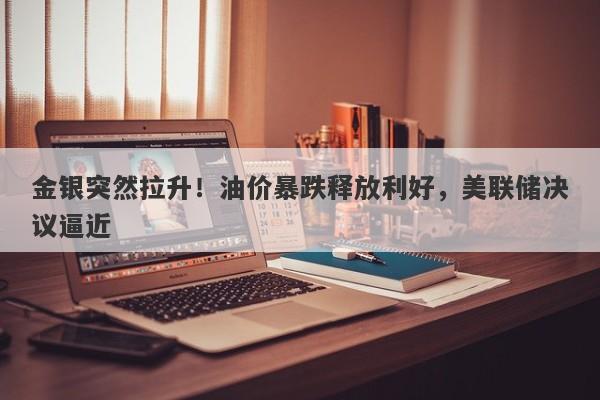 金银突然拉升！油价暴跌释放利好，美联储决议逼近
