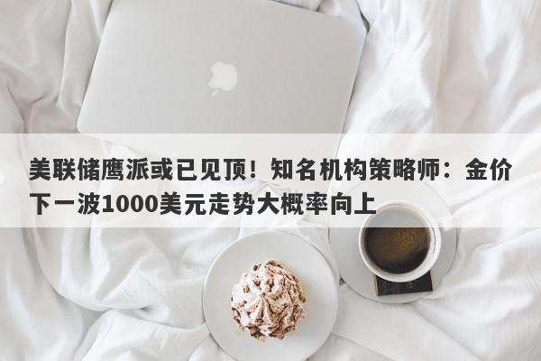 美联储鹰派或已见顶！知名机构策略师：金价下一波1000美元走势大概率向上