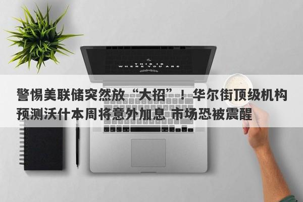 警惕美联储突然放“大招”！华尔街顶级机构预测沃什本周将意外加息 市场恐被震醒