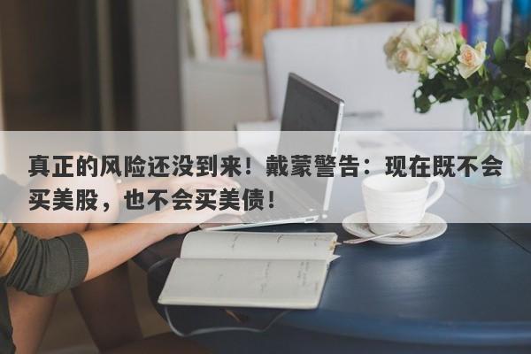 真正的风险还没到来!戴蒙警告:现在既不会买美股,也不会买美债!