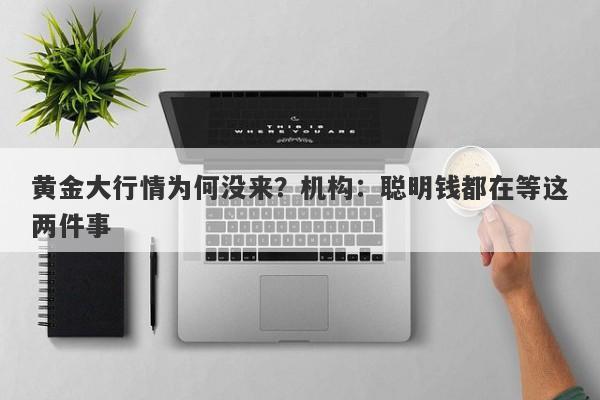 黄金大行情为何没来？机构：聪明钱都在等这两件事