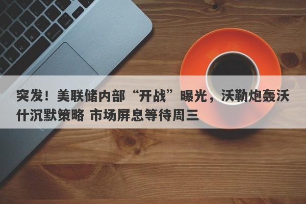 突发！美联储内部“开战”曝光，沃勒炮轰沃什沉默策略 市场屏息等待周三