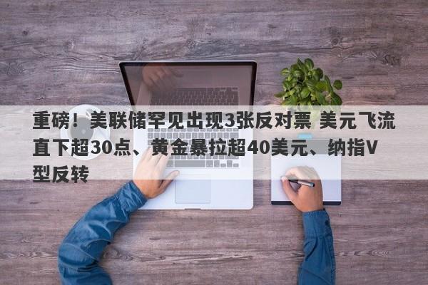 重磅!美联储罕见出现3张反对票 美元飞流直下超30点、黄金暴拉超40美元、纳指V型反转