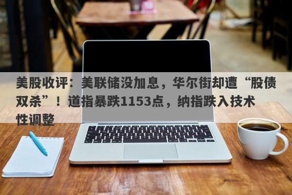 美股收评：美联储没加息，华尔街却遭“股债双杀”！道指暴跌1153点，纳指跌入技术性调整
