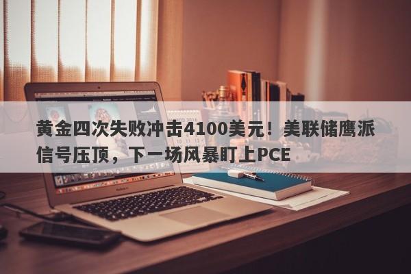 黄金四次失败冲击4100美元！美联储鹰派信号压顶，下一场风暴盯上PCE