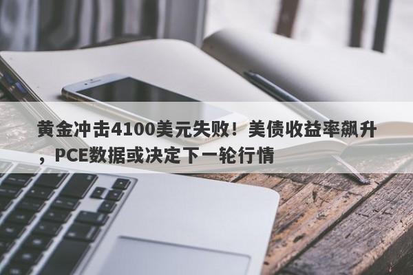 黄金冲击4100美元失败！美债收益率飙升，PCE数据或决定下一轮行情