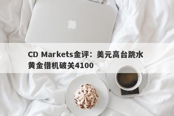 CD Markets金评：美元高台跳水 黄金借机破关4100