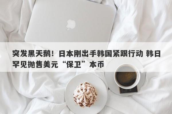 突发黑天鹅！日本刚出手韩国紧跟行动 韩日罕见抛售美元“保卫”本币