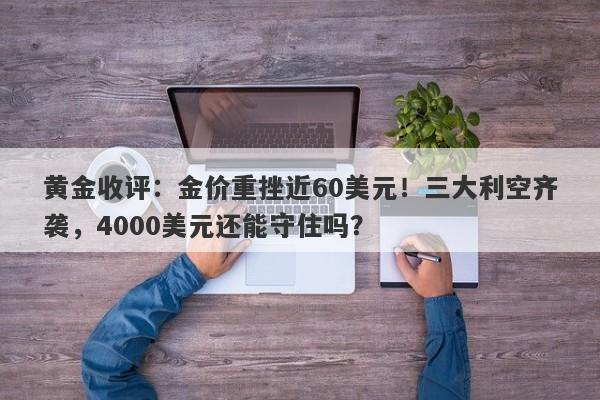 黄金收评：金价重挫近60美元！三大利空齐袭，4000美元还能守住吗？